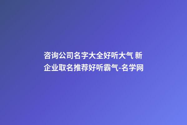 咨询公司名字大全好听大气 新企业取名推荐好听霸气-名学网